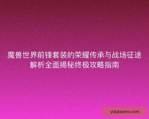 魔兽世界前锋套装的荣耀传承与战场征途解析全面揭秘终极攻略指南