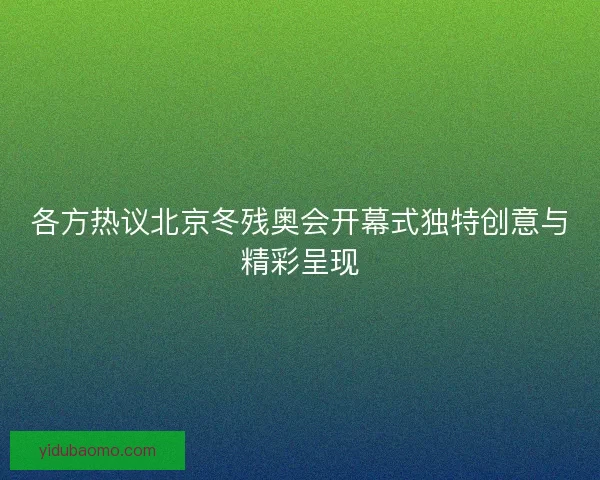 各方热议北京冬残奥会开幕式独特创意与精彩呈现
