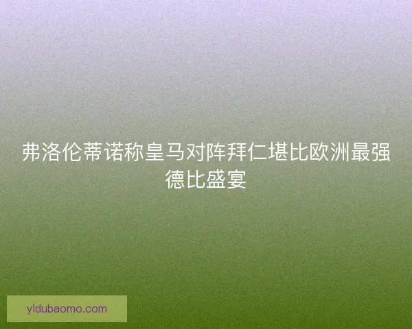弗洛伦蒂诺称皇马对阵拜仁堪比欧洲最强德比盛宴