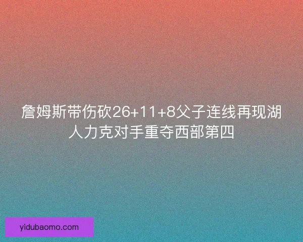 詹姆斯带伤砍26+11+8父子连线再现湖人力克对手重夺西部第四