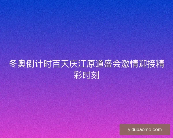 冬奥倒计时百天庆江原道盛会激情迎接精彩时刻