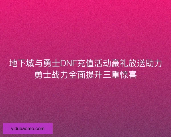 地下城与勇士DNF充值活动豪礼放送助力勇士战力全面提升三重惊喜